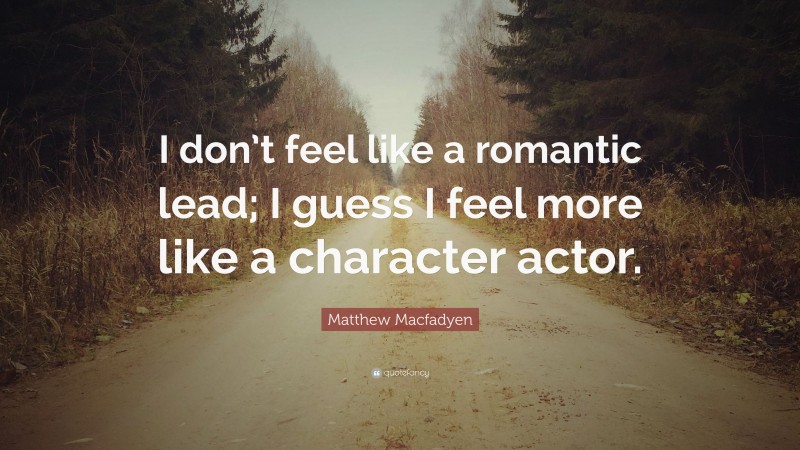Matthew Macfadyen Quote: “I don’t feel like a romantic lead; I guess I feel more like a character actor.”