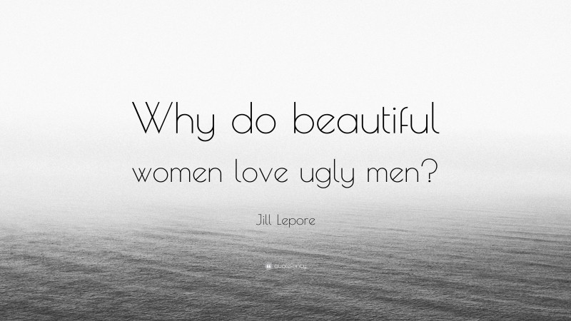 Jill Lepore Quote: “Why do beautiful women love ugly men?”