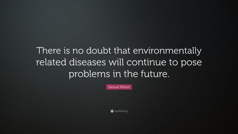 Samuel Wilson Quote: “There is no doubt that environmentally related diseases will continue to pose problems in the future.”
