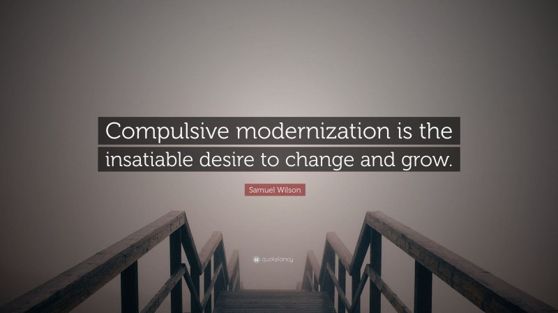Samuel Wilson Quote: “Compulsive modernization is the insatiable desire to change and grow.”