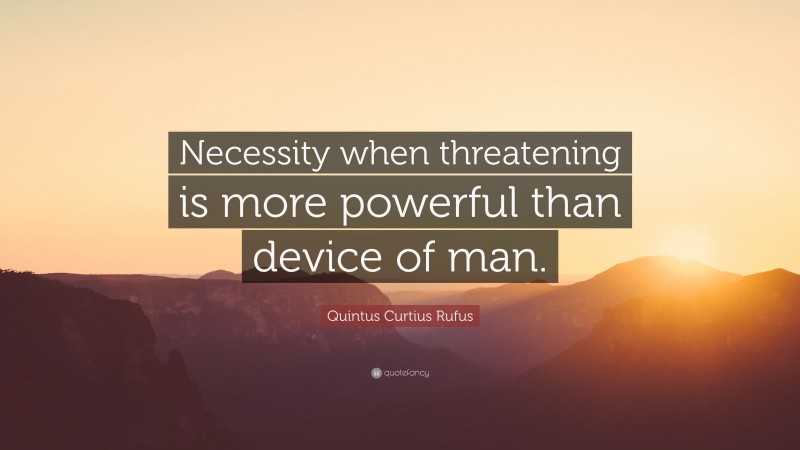 Quintus Curtius Rufus Quote: “Necessity when threatening is more powerful than device of man.”