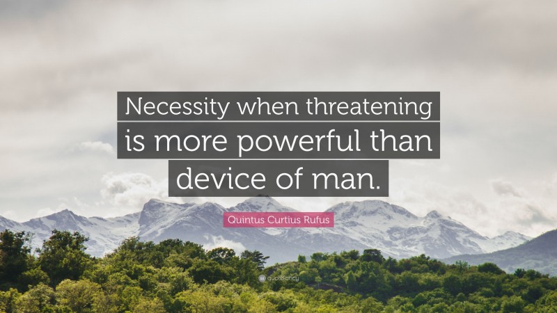 Quintus Curtius Rufus Quote: “Necessity when threatening is more powerful than device of man.”