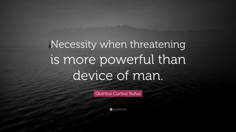 Quintus Curtius Rufus Quote: “Necessity when threatening is more powerful than device of man.”