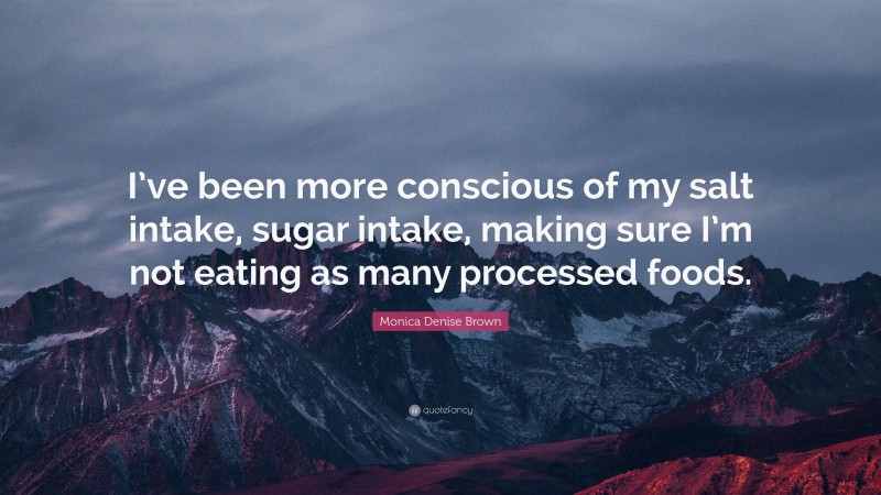 Monica Denise Brown Quote: “I’ve been more conscious of my salt intake, sugar intake, making sure I’m not eating as many processed foods.”