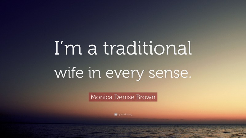 Monica Denise Brown Quote: “I’m a traditional wife in every sense.”