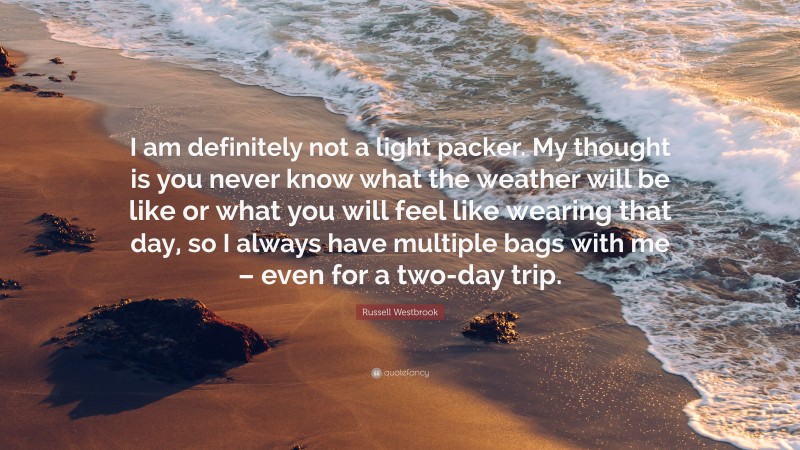 Russell Westbrook Quote: “I am definitely not a light packer. My thought is you never know what the weather will be like or what you will feel like wearing that day, so I always have multiple bags with me – even for a two-day trip.”