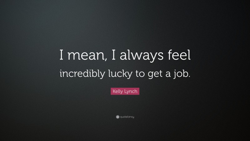 Kelly Lynch Quote: “I mean, I always feel incredibly lucky to get a job.”