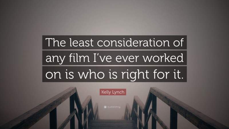 Kelly Lynch Quote: “The least consideration of any film I’ve ever worked on is who is right for it.”