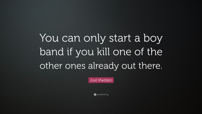 Joel Madden Quote: “You can only start a boy band if you kill one of the other ones already out there.”