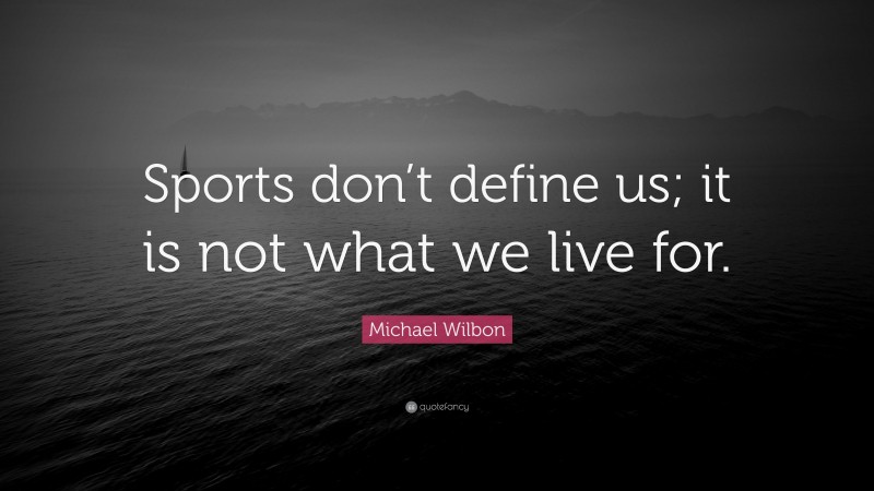 Michael Wilbon Quote: “Sports don’t define us; it is not what we live for.”