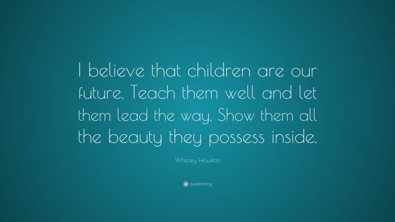 Whitney Houston Quote: “I believe that children are our future. Teach them well and let them lead the way. Show them all the beauty they possess inside.”