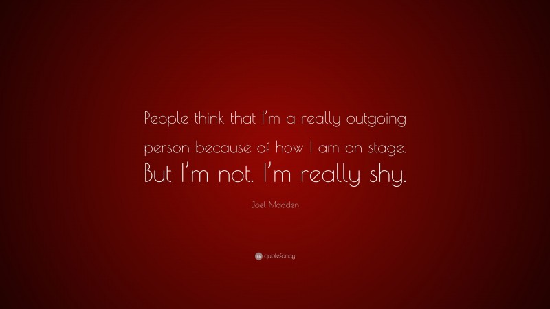 Joel Madden Quote: “People think that I’m a really outgoing person because of how I am on stage. But I’m not. I’m really shy.”