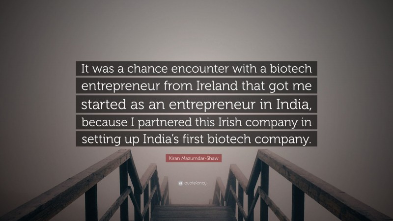 Kiran Mazumdar-Shaw Quote: “It was a chance encounter with a biotech entrepreneur from Ireland that got me started as an entrepreneur in India, because I partnered this Irish company in setting up India’s first biotech company.”