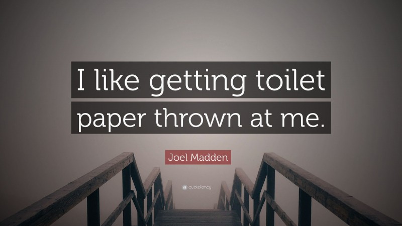 Joel Madden Quote: “I like getting toilet paper thrown at me.”