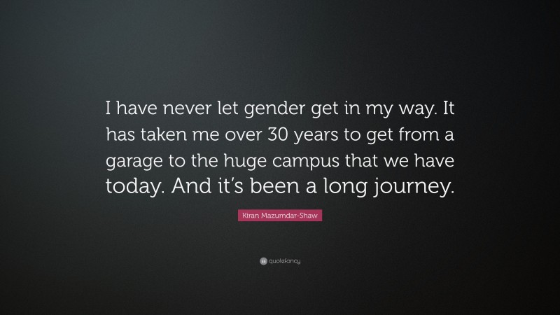 Kiran Mazumdar-Shaw Quote: “I have never let gender get in my way. It has taken me over 30 years to get from a garage to the huge campus that we have today. And it’s been a long journey.”