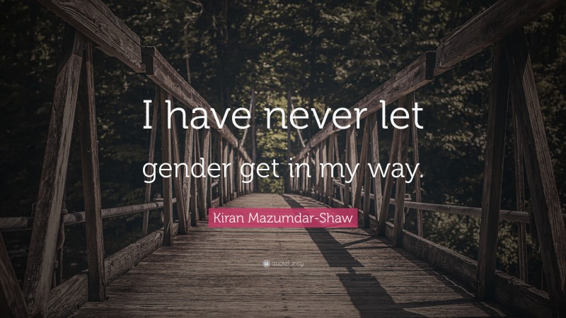 Kiran Mazumdar-Shaw Quote: “I have never let gender get in my way.”