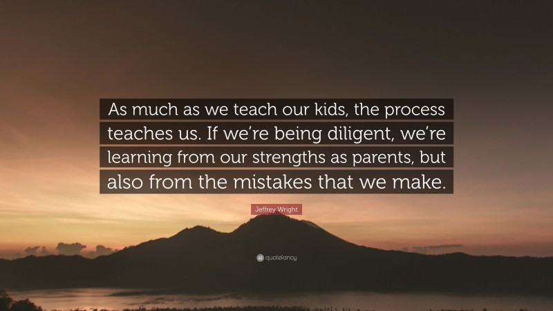 Jeffrey Wright Quote: “As much as we teach our kids, the process teaches us. If we’re being diligent, we’re learning from our strengths as parents, but also from the mistakes that we make.”