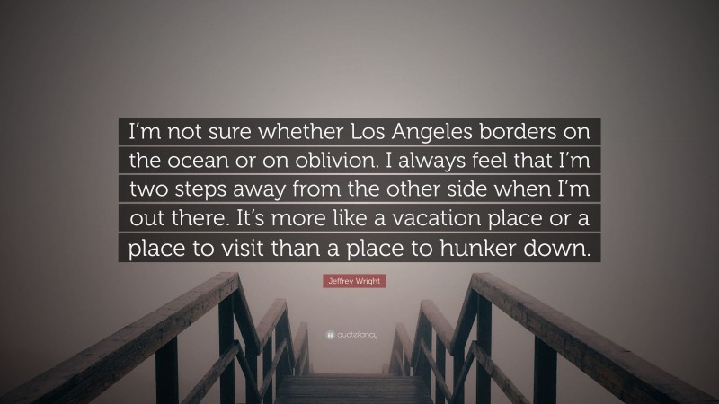 Jeffrey Wright Quote: “I’m not sure whether Los Angeles borders on the ocean or on oblivion. I always feel that I’m two steps away from the other side when I’m out there. It’s more like a vacation place or a place to visit than a place to hunker down.”