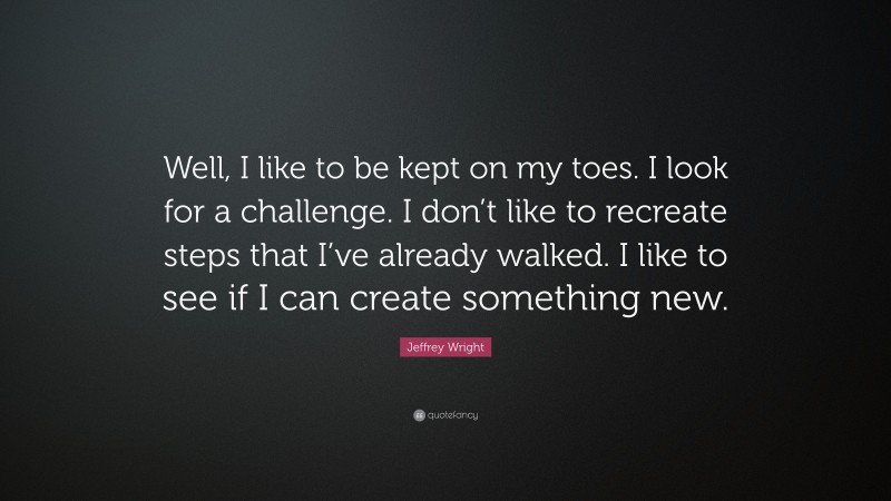 Jeffrey Wright Quote: “Well, I like to be kept on my toes. I look for a challenge. I don’t like to recreate steps that I’ve already walked. I like to see if I can create something new.”