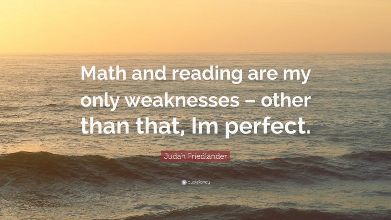 Judah Friedlander Quote: “Math and reading are my only weaknesses – other than that, Im perfect.”