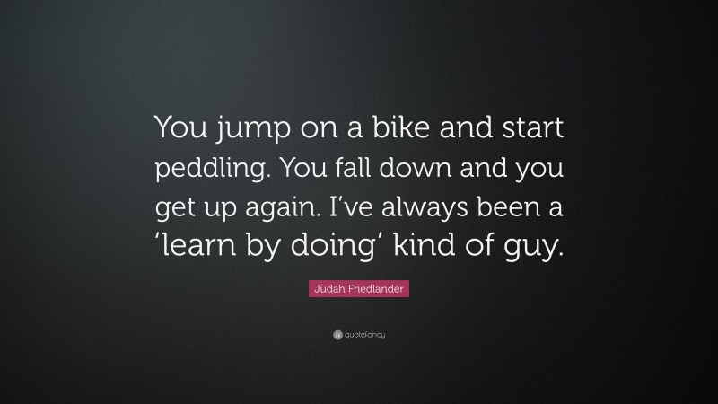 Judah Friedlander Quote: “You jump on a bike and start peddling. You fall down and you get up again. I’ve always been a ‘learn by doing’ kind of guy.”