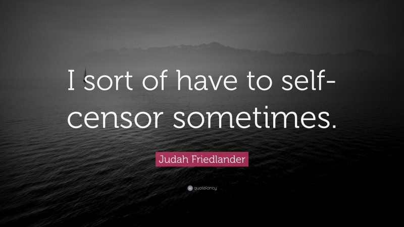 Judah Friedlander Quote: “I sort of have to self-censor sometimes.”
