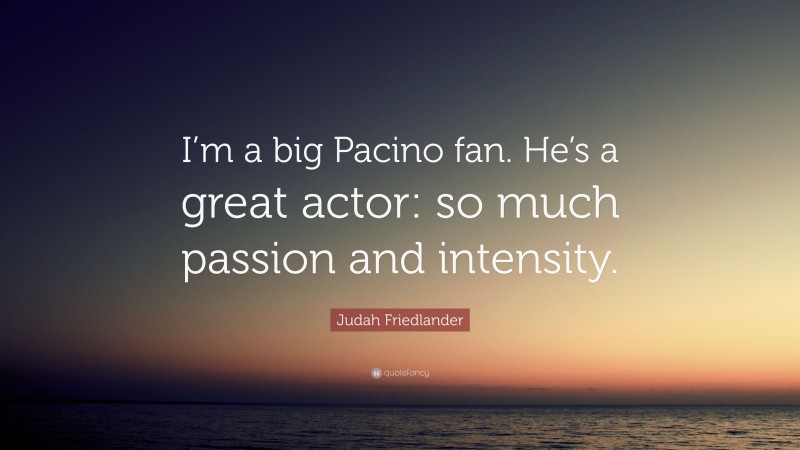Judah Friedlander Quote: “I’m a big Pacino fan. He’s a great actor: so much passion and intensity.”