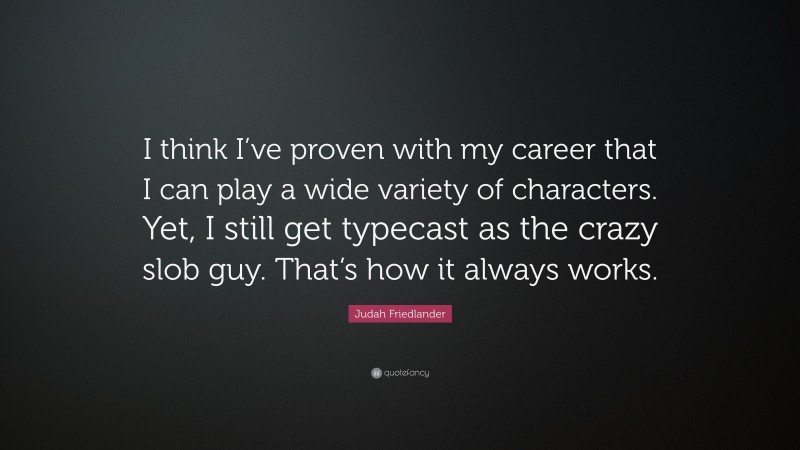 Judah Friedlander Quote: “I think I’ve proven with my career that I can play a wide variety of characters. Yet, I still get typecast as the crazy slob guy. That’s how it always works.”