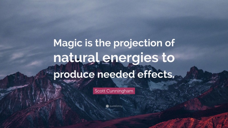 Scott Cunningham Quote: “Magic is the projection of natural energies to produce needed effects.”