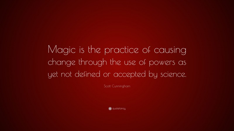 Scott Cunningham Quote: “Magic is the practice of causing change through the use of powers as yet not defined or accepted by science.”