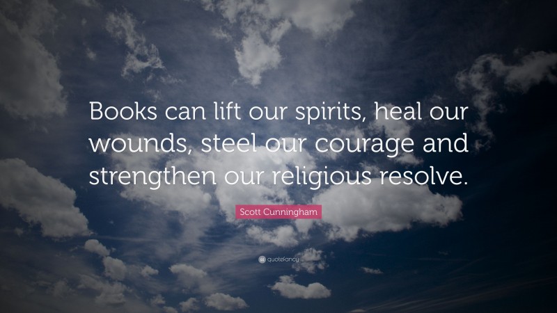 Scott Cunningham Quote: “Books can lift our spirits, heal our wounds, steel our courage and strengthen our religious resolve.”