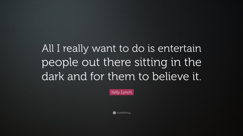 Kelly Lynch Quote: “All I really want to do is entertain people out there sitting in the dark and for them to believe it.”