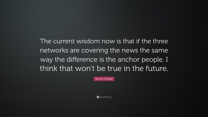 Roone Arledge Quote: “The current wisdom now is that if the three networks are covering the news the same way the difference is the anchor people. I think that won’t be true in the future.”