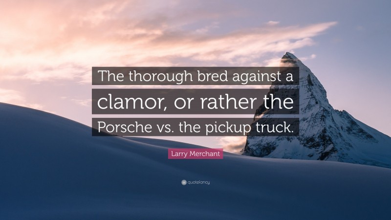 Larry Merchant Quote: “The thorough bred against a clamor, or rather the Porsche vs. the pickup truck.”