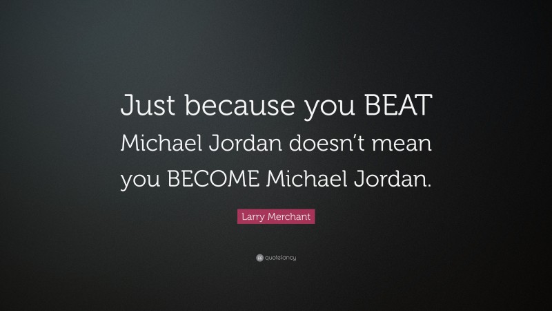 Larry Merchant Quote: “Just because you BEAT Michael Jordan doesn’t mean you BECOME Michael Jordan.”