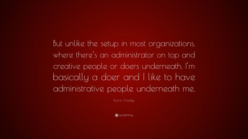 Roone Arledge Quote: “But unlike the setup in most organizations, where there’s an administrator on top and creative people or doers underneath, I’m basically a doer and I like to have administrative people underneath me.”