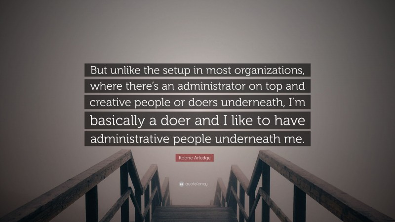 Roone Arledge Quote: “But unlike the setup in most organizations, where there’s an administrator on top and creative people or doers underneath, I’m basically a doer and I like to have administrative people underneath me.”