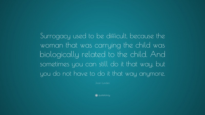 Joan Lunden Quote: “Surrogacy used to be difficult, because the woman that was carrying the child was biologically related to the child. And sometimes you can still do it that way, but you do not have to do it that way anymore.”