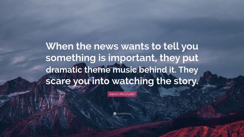 Aaron McGruder Quote: “When the news wants to tell you something is important, they put dramatic theme music behind it. They scare you into watching the story.”