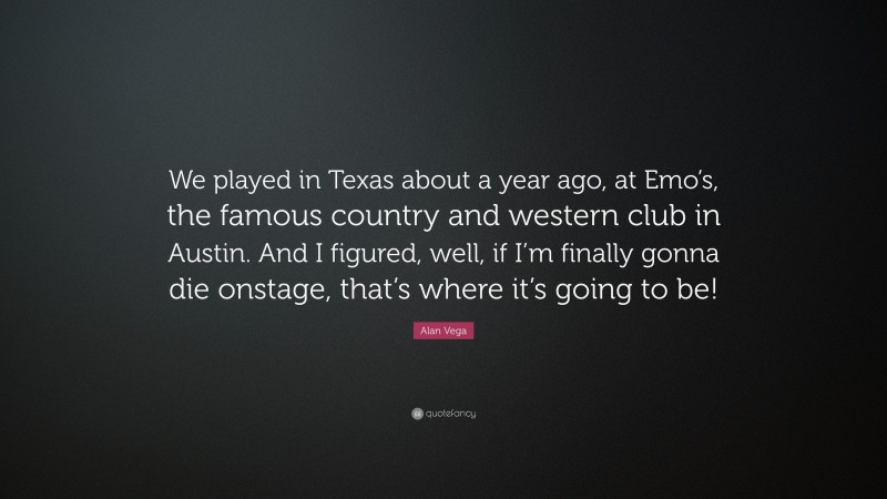 Alan Vega Quote: “We played in Texas about a year ago, at Emo’s, the famous country and western club in Austin. And I figured, well, if I’m finally gonna die onstage, that’s where it’s going to be!”