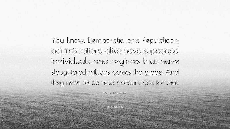 Aaron McGruder Quote: “You know, Democratic and Republican administrations alike have supported individuals and regimes that have slaughtered millions across the globe. And they need to be held accountable for that.”