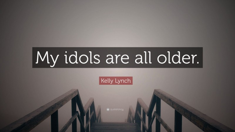 Kelly Lynch Quote: “My idols are all older.”