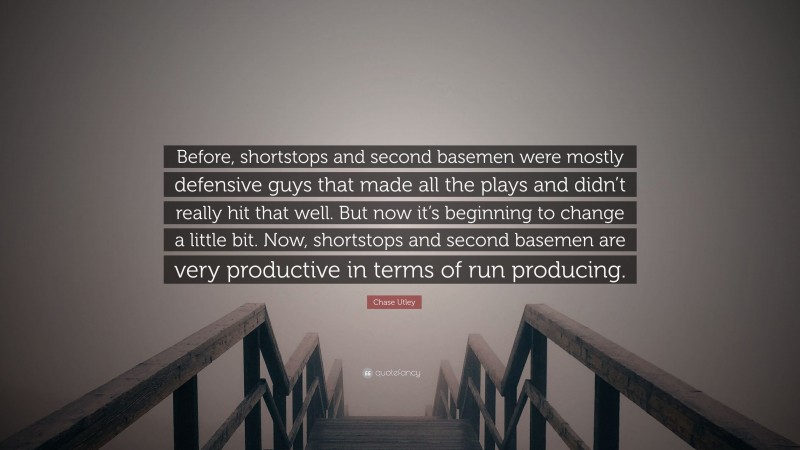 Chase Utley Quote: “Before, shortstops and second basemen were mostly defensive guys that made all the plays and didn’t really hit that well. But now it’s beginning to change a little bit. Now, shortstops and second basemen are very productive in terms of run producing.”