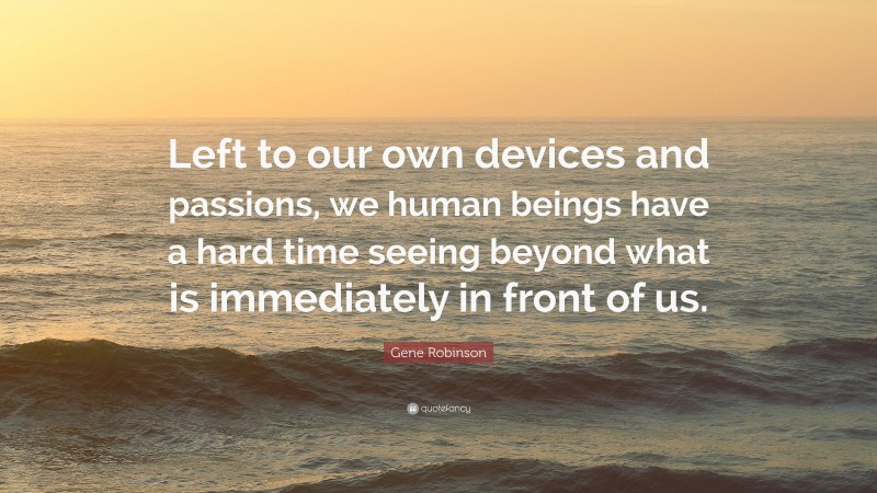 Gene Robinson Quote: “Left to our own devices and passions, we human beings have a hard time seeing beyond what is immediately in front of us.”