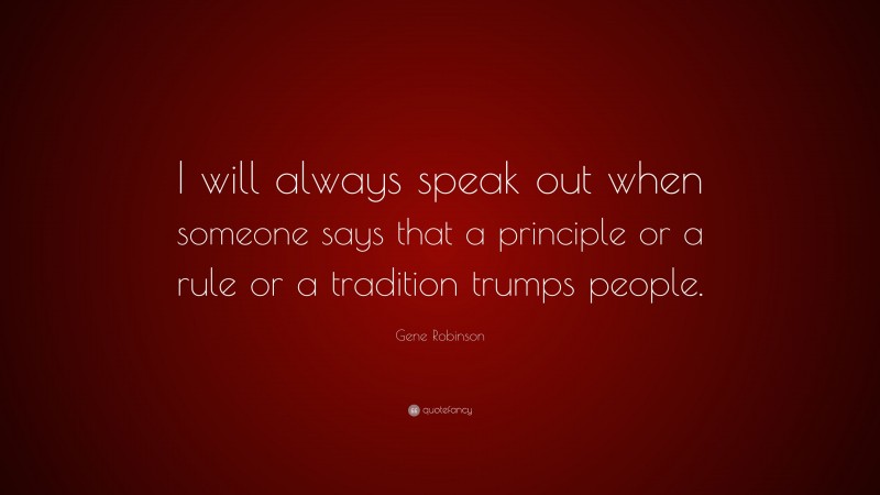 Gene Robinson Quote: “I will always speak out when someone says that a principle or a rule or a tradition trumps people.”