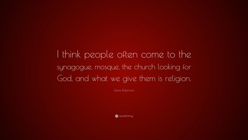Gene Robinson Quote: “I think people often come to the synagogue, mosque, the church looking for God, and what we give them is religion.”