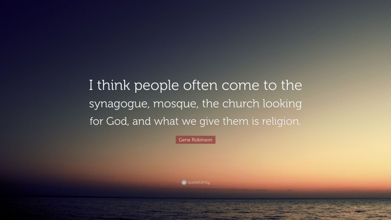 Gene Robinson Quote: “I think people often come to the synagogue, mosque, the church looking for God, and what we give them is religion.”