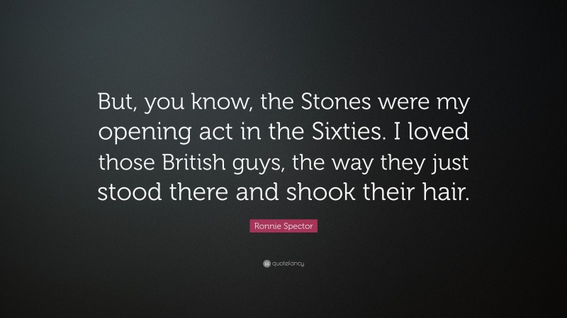 Ronnie Spector Quote: “But, you know, the Stones were my opening act in the Sixties. I loved those British guys, the way they just stood there and shook their hair.”