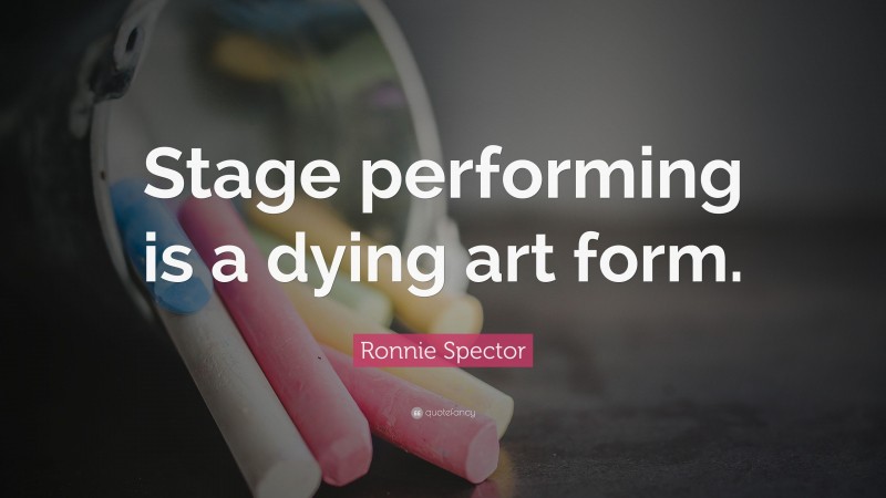 Ronnie Spector Quote: “Stage performing is a dying art form.”