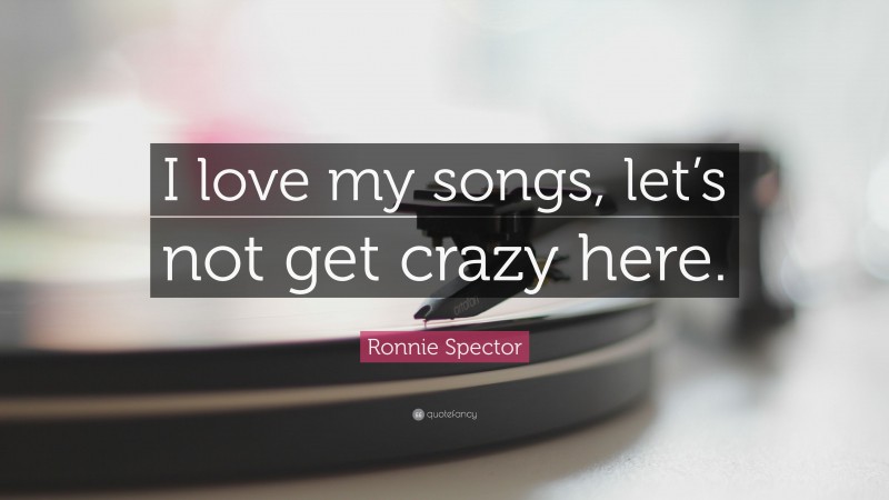 Ronnie Spector Quote: “I love my songs, let’s not get crazy here.”